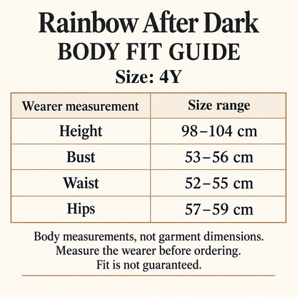 Rainbow After Dark body fit guide for size 4Y: wearer height 98–104 cm, bust 53–56 cm, waist 52–55 cm and hips 57–59 cm. These are body measurements, not garment dimensions. Measure the wearer before ordering; fit is not guaranteed.